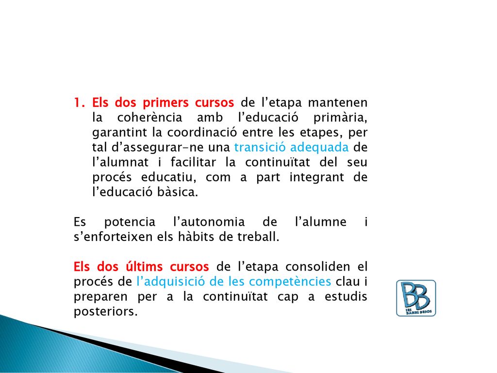 Els dos primers cursos de l’etapa mantenen la coherència amb l’educació primària, garantint la coordinació entre les etapes, per tal d’assegurar-ne una transició adequada de l’alumnat i facilitar la continuïtat del seu procés educatiu, com a part integrant de l’educació bàsica.