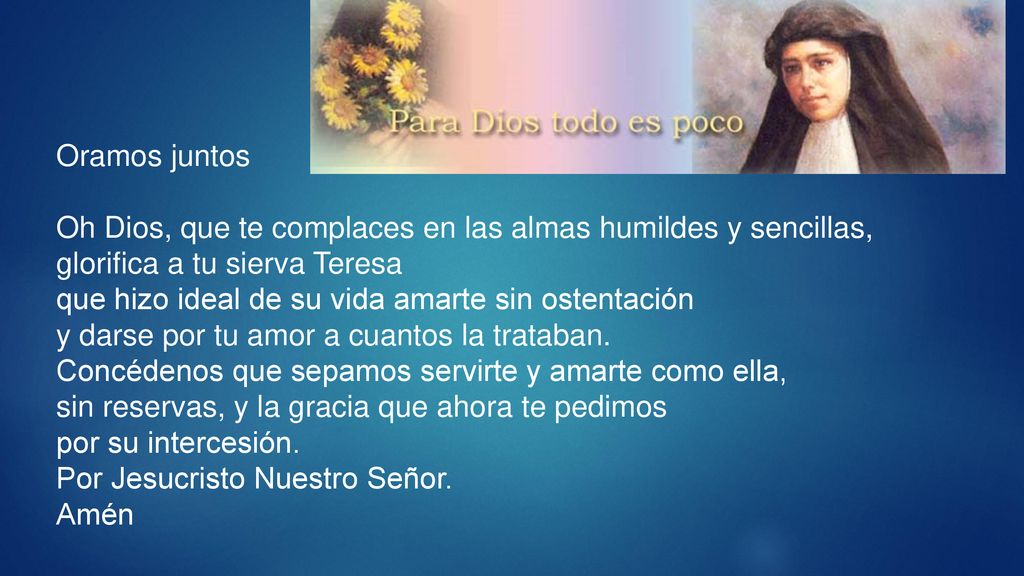 Oramos juntos Oh Dios, que te complaces en las almas humildes y sencillas, glorifica a tu sierva Teresa.