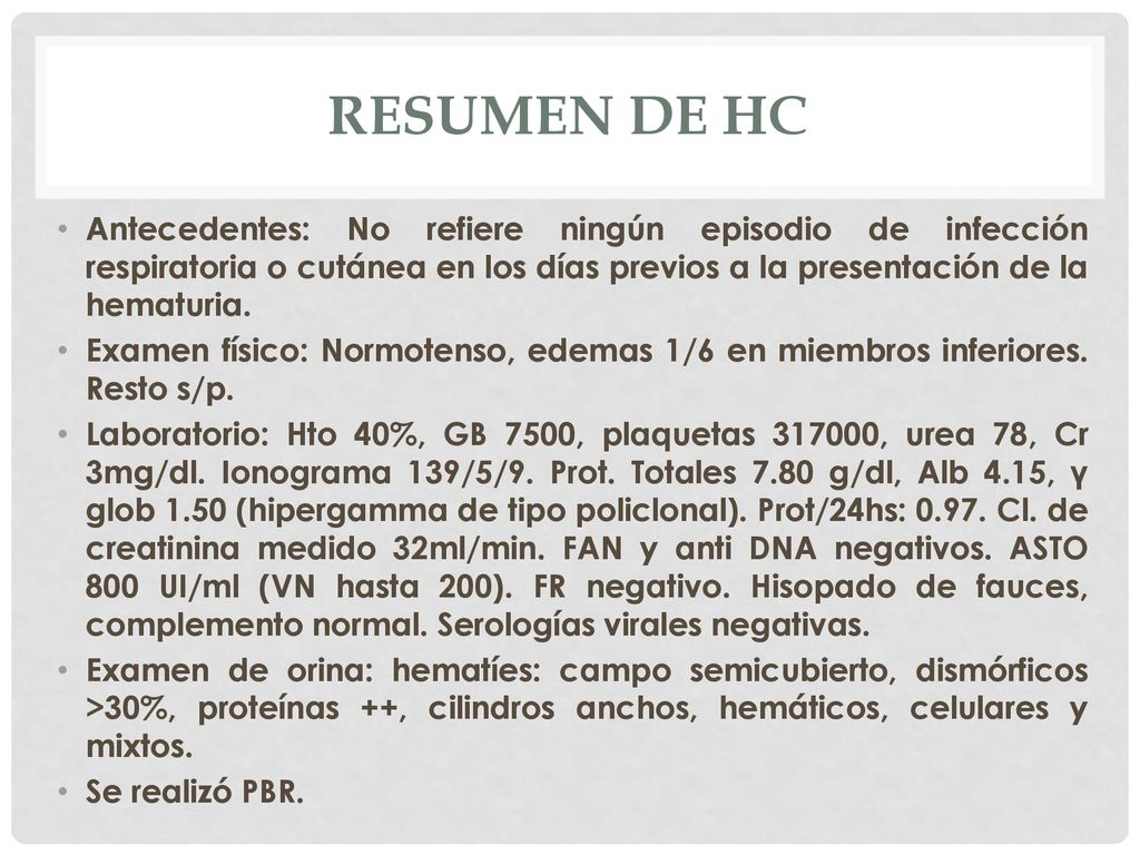 Resumen de HC Antecedentes: No refiere ningún episodio de infección respiratoria o cutánea en los días previos a la presentación de la hematuria.