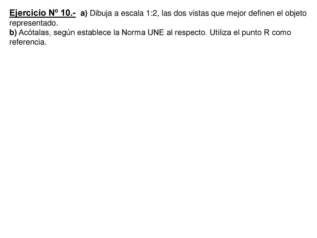 Ejercicio Nº 10.- a) Dibuja a escala 1:2, las dos vistas que mejor definen el objeto representado.
