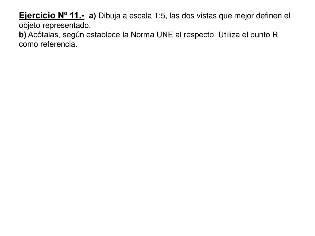 Ejercicio Nº 11.- a) Dibuja a escala 1:5, las dos vistas que mejor definen el objeto representado.