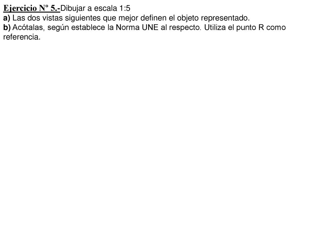 Ejercicio Nº 5.-Dibujar a escala 1:5 a) Las dos vistas siguientes que mejor definen el objeto representado.