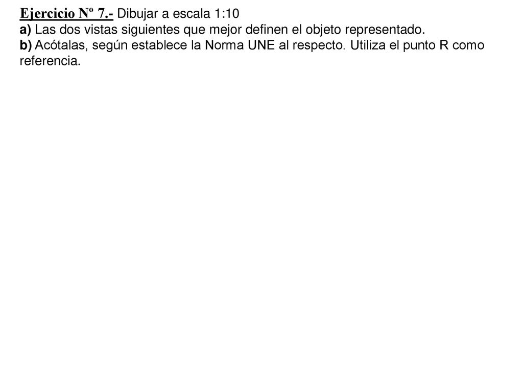 Ejercicio Nº 7.- Dibujar a escala 1:10 a) Las dos vistas siguientes que mejor definen el objeto representado.