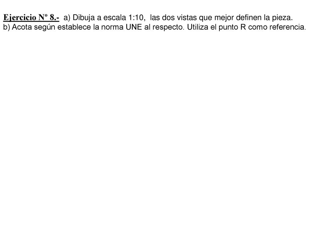 Ejercicio Nº 8.- a) Dibuja a escala 1:10, las dos vistas que mejor definen la pieza.