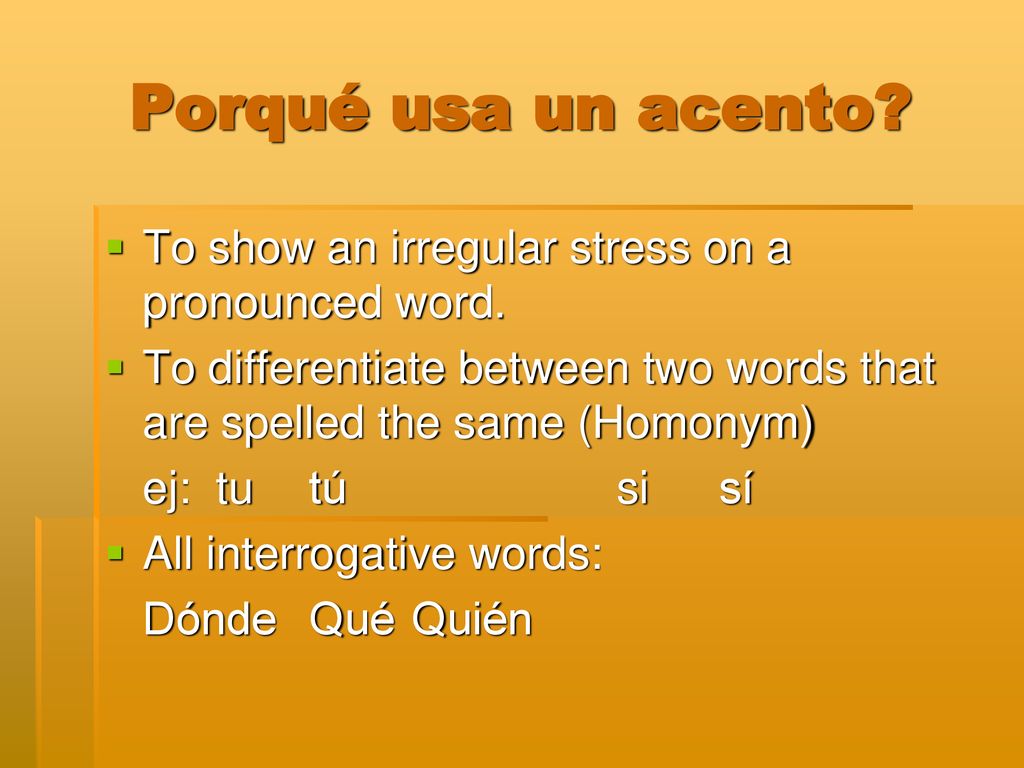 Porqué usa un acento To show an irregular stress on a pronounced word. To differentiate between two words that are spelled the same (Homonym)