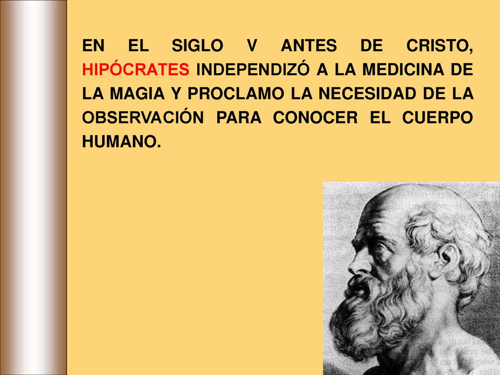 EN EL SIGLO V ANTES DE CRISTO, HIPÓCRATES INDEPENDIZÓ A LA MEDICINA DE LA MAGIA Y PROCLAMO LA NECESIDAD DE LA OBSERVACIÓN PARA CONOCER EL CUERPO HUMANO.