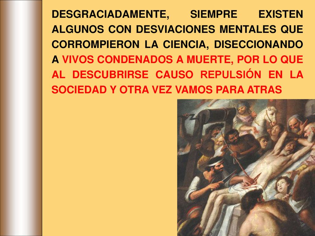 DESGRACIADAMENTE, SIEMPRE EXISTEN ALGUNOS CON DESVIACIONES MENTALES QUE CORROMPIERON LA CIENCIA, DISECCIONANDO A VIVOS CONDENADOS A MUERTE, POR LO QUE AL DESCUBRIRSE CAUSO REPULSIÓN EN LA SOCIEDAD Y OTRA VEZ VAMOS PARA ATRAS
