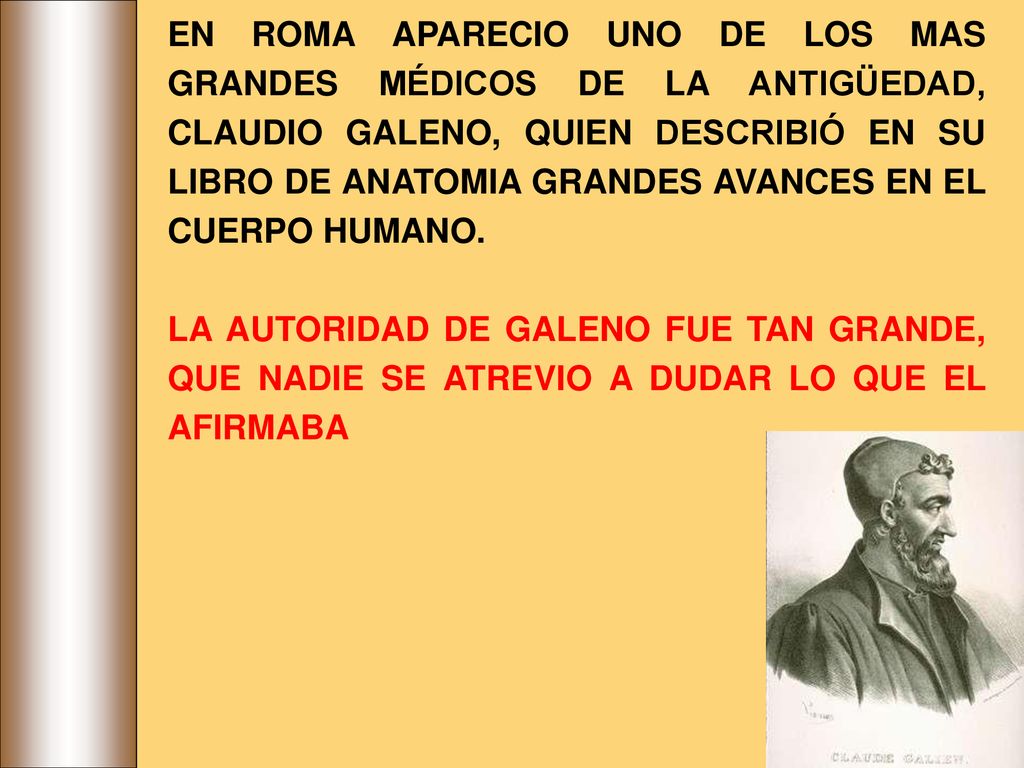 EN ROMA APARECIO UNO DE LOS MAS GRANDES MÉDICOS DE LA ANTIGÜEDAD, CLAUDIO GALENO, QUIEN DESCRIBIÓ EN SU LIBRO DE ANATOMIA GRANDES AVANCES EN EL CUERPO HUMANO.