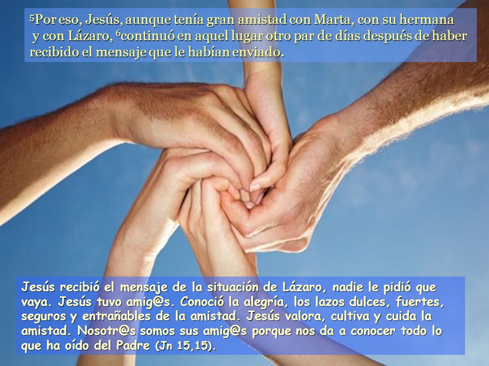 5Por eso, Jesús, aunque tenía gran amistad con Marta, con su hermana y con Lázaro, 6continuó en aquel lugar otro par de días después de haber recibido el mensaje que le habían enviado.