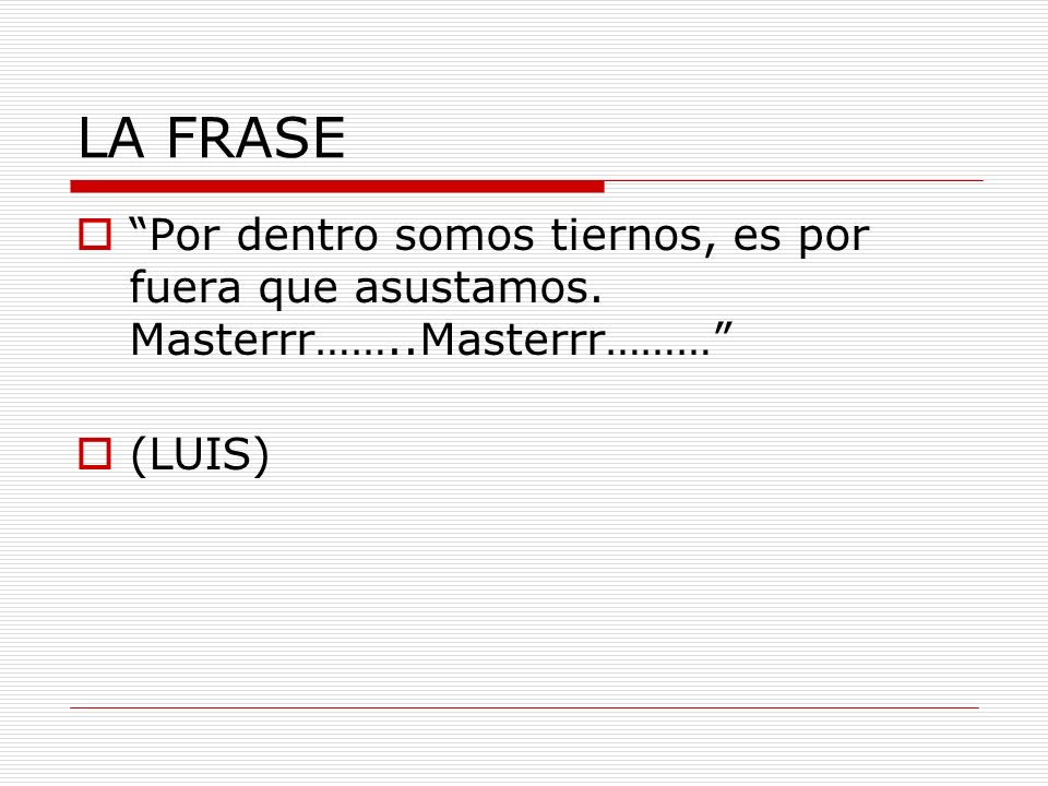 LA FRASE Por dentro somos tiernos, es por fuera que asustamos. Masterrr……..Masterrr……… (LUIS)