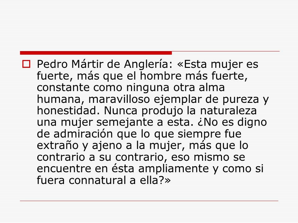 Pedro Mártir de Anglería: «Esta mujer es fuerte, más que el hombre más fuerte, constante como ninguna otra alma humana, maravilloso ejemplar de pureza y honestidad.