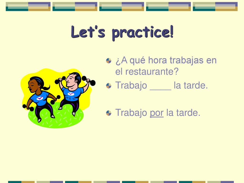 Let’s practice! ¿A qué hora trabajas en el restaurante