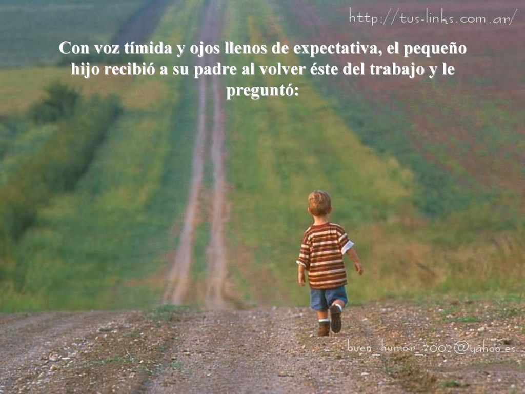 Con voz tímida y ojos llenos de expectativa, el pequeño hijo recibió a su padre al volver éste del trabajo y le preguntó: