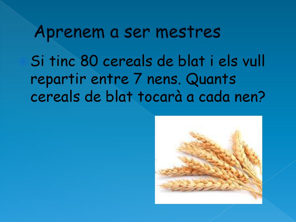Aprenem a ser mestres Si tinc 80 cereals de blat i els vull repartir entre 7 nens.