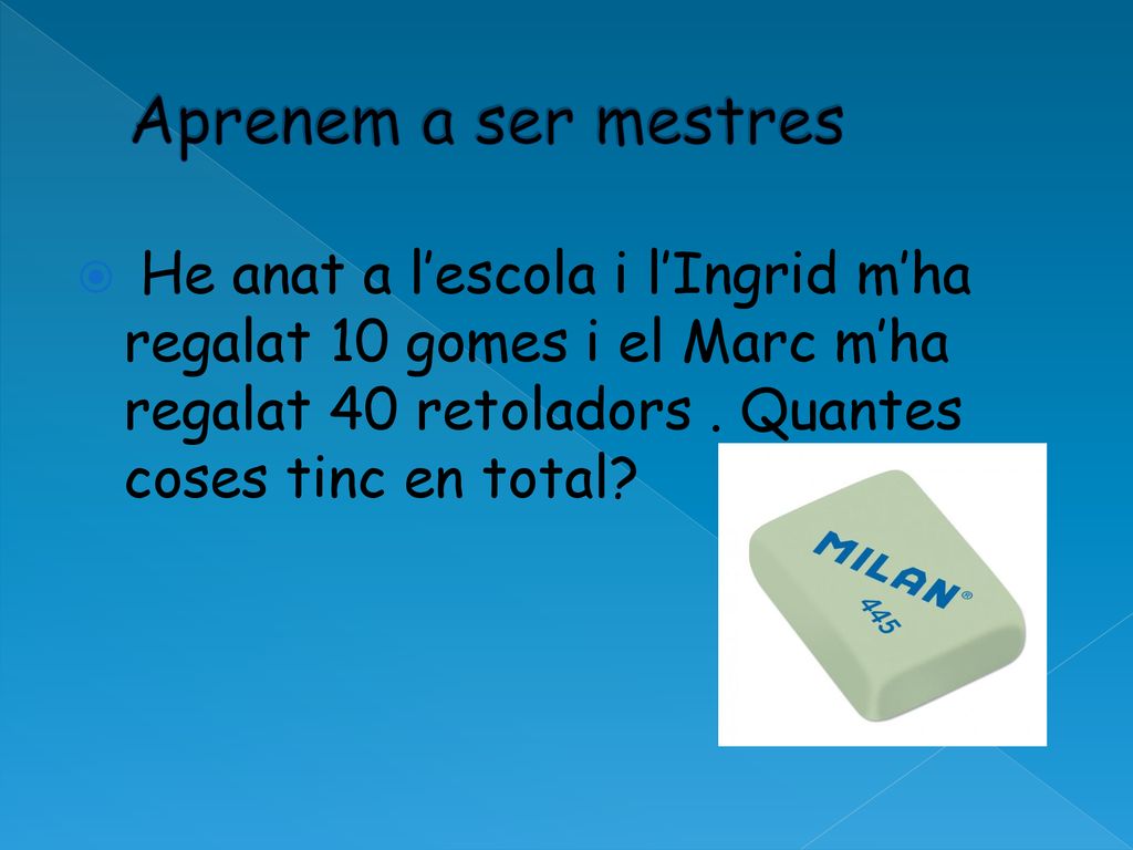 Aprenem a ser mestres He anat a l’escola i l’Ingrid m’ha regalat 10 gomes i el Marc m’ha regalat 40 retoladors .