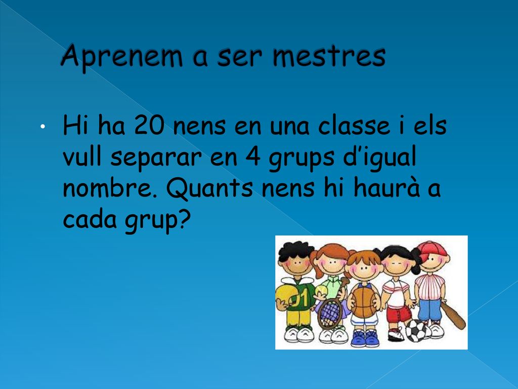 Aprenem a ser mestres Hi ha 20 nens en una classe i els vull separar en 4 grups d’igual nombre.