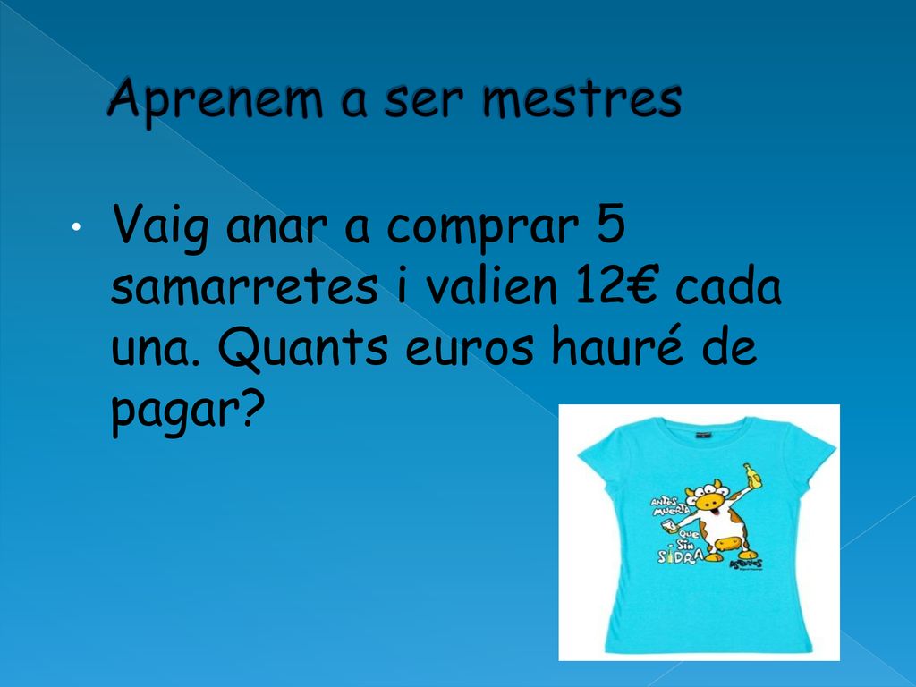 Aprenem a ser mestres Vaig anar a comprar 5 samarretes i valien 12€ cada una.