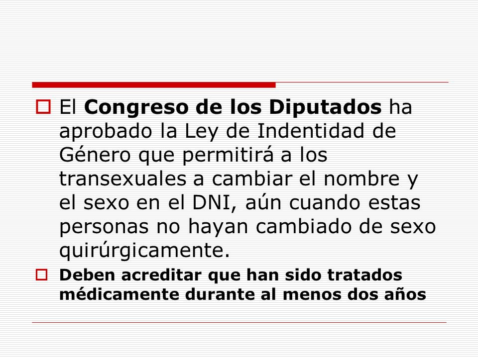 El Congreso de los Diputados ha aprobado la Ley de Indentidad de Género que permitirá a los transexuales a cambiar el nombre y el sexo en el DNI, aún cuando estas personas no hayan cambiado de sexo quirúrgicamente.
