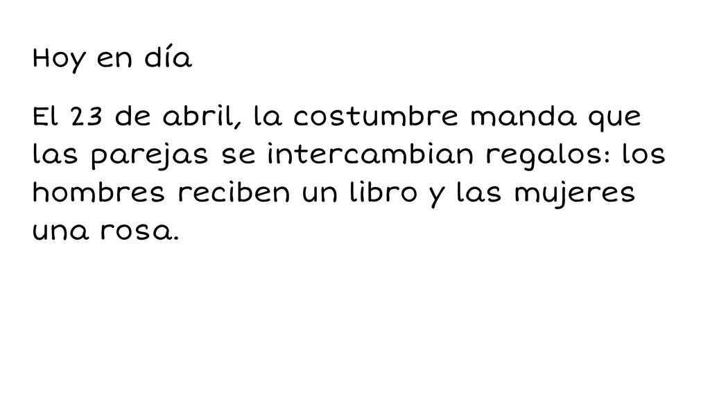 Hoy en día El 23 de abril, la costumbre manda que las parejas se intercambian regalos: los hombres reciben un libro y las mujeres una rosa.