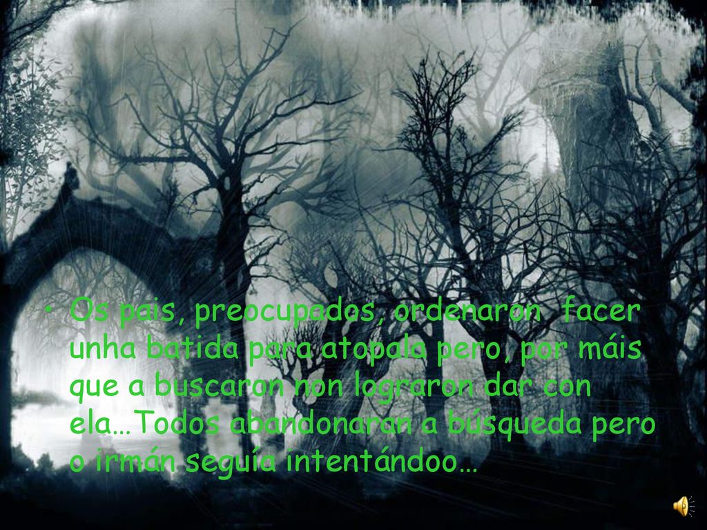 Os pais, preocupados, ordenaron facer unha batida para atopala pero, por máis que a buscaron non lograron dar con ela…Todos abandonaran a búsqueda pero o irmán seguía intentándoo…