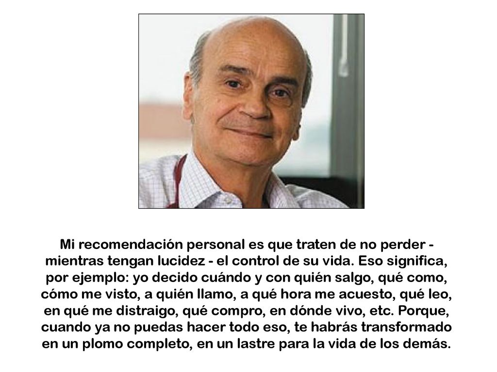 Mi recomendación personal es que traten de no perder - mientras tengan lucidez - el control de su vida.