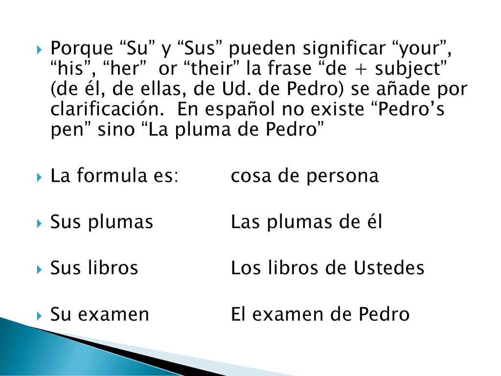 Porque Su y Sus pueden significar your , his , her or their la frase de + subject (de él, de ellas, de Ud. de Pedro) se añade por clarificación. En español no existe Pedro’s pen sino La pluma de Pedro