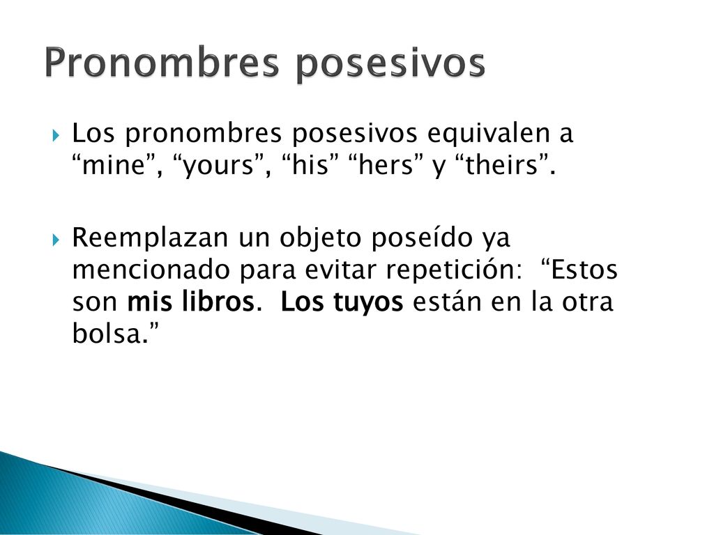 Pronombres posesivos Los pronombres posesivos equivalen a mine , yours , his hers y theirs .