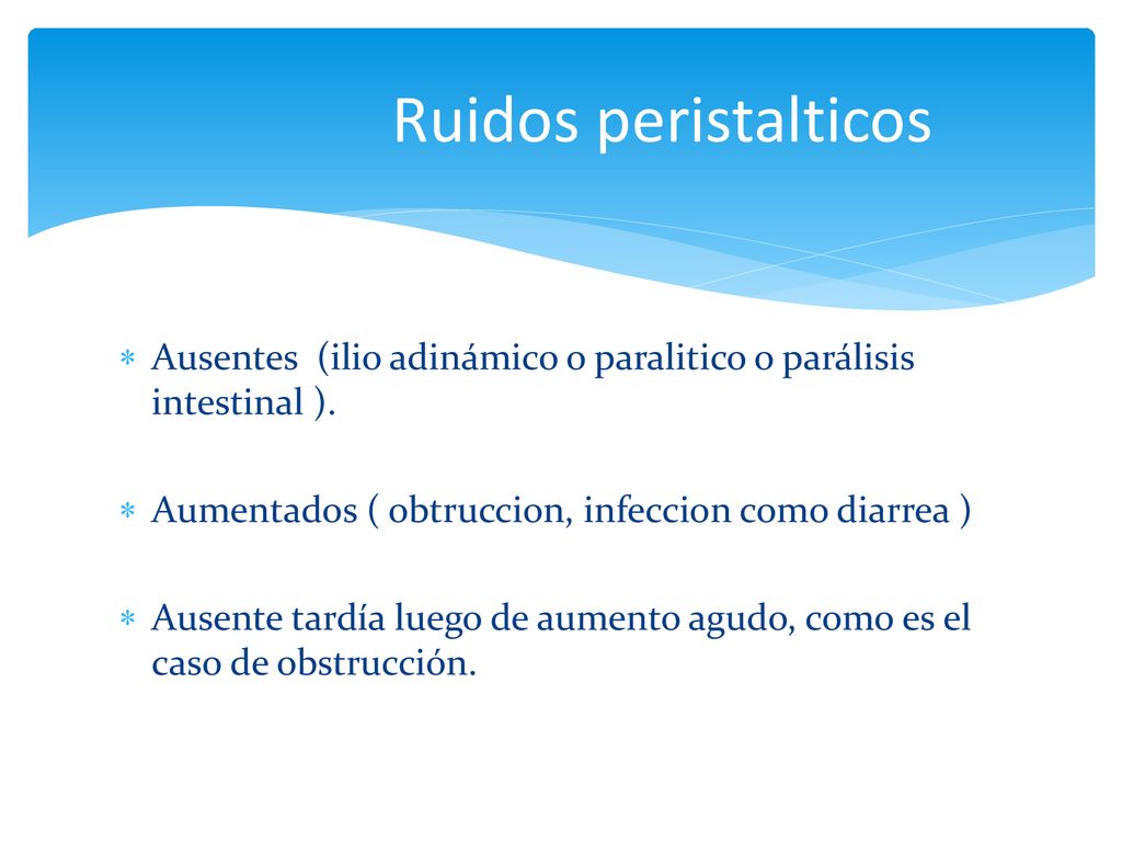 Ruidos peristalticos Ausentes (ilio adinámico o paralitico o parálisis intestinal ). Aumentados ( obtruccion, infeccion como diarrea )