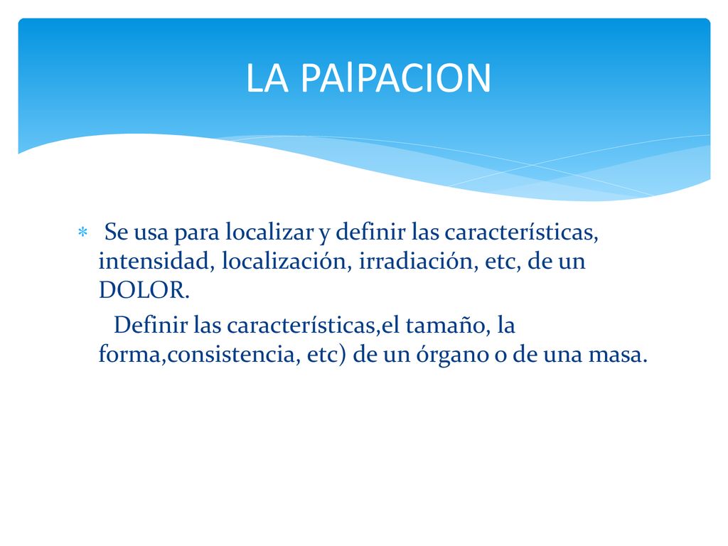 LA PAlPACION Se usa para localizar y definir las características, intensidad, localización, irradiación, etc, de un DOLOR.