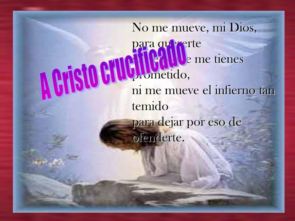 A Cristo crucificado No me mueve, mi Dios, para quererte