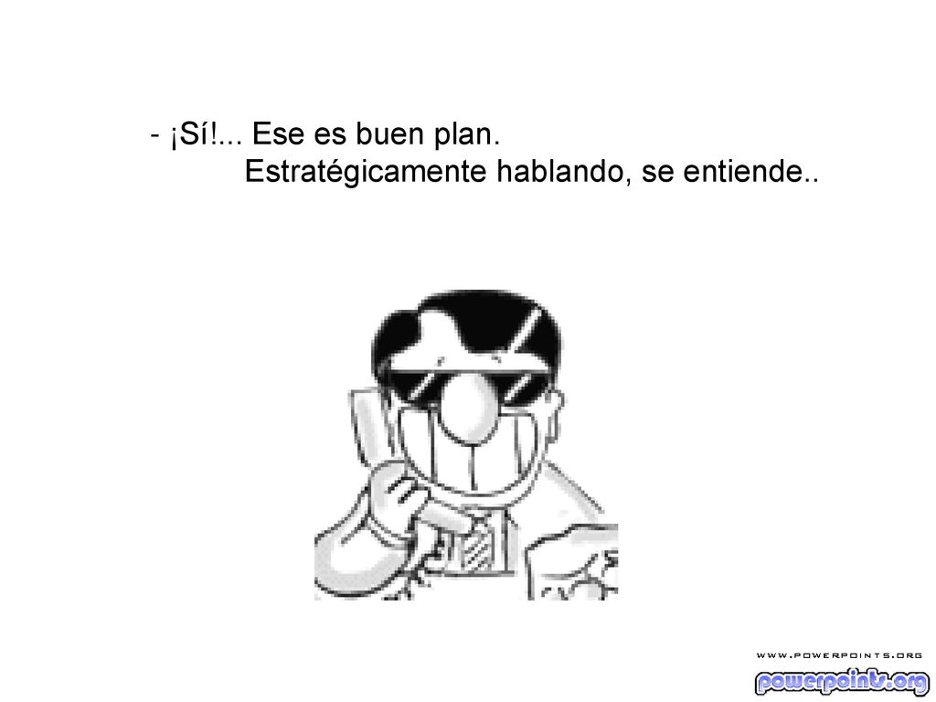 - ¡Sí!... Ese es buen plan. Estratégicamente hablando, se entiende..