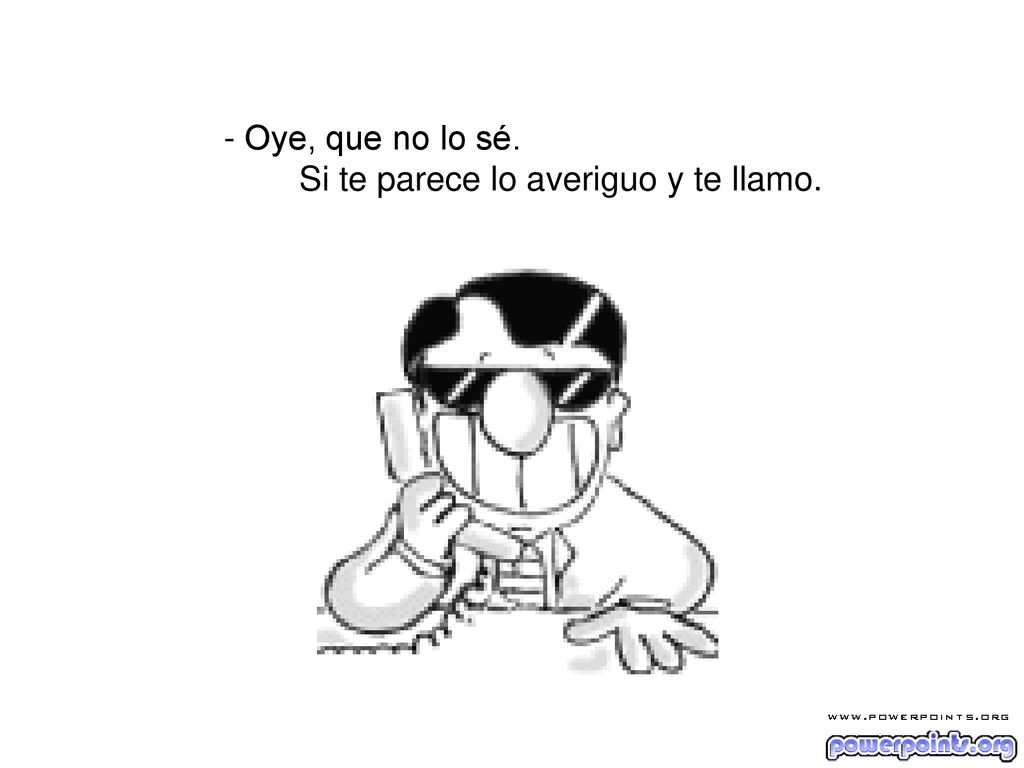 - Oye, que no lo sé. Si te parece lo averiguo y te llamo.