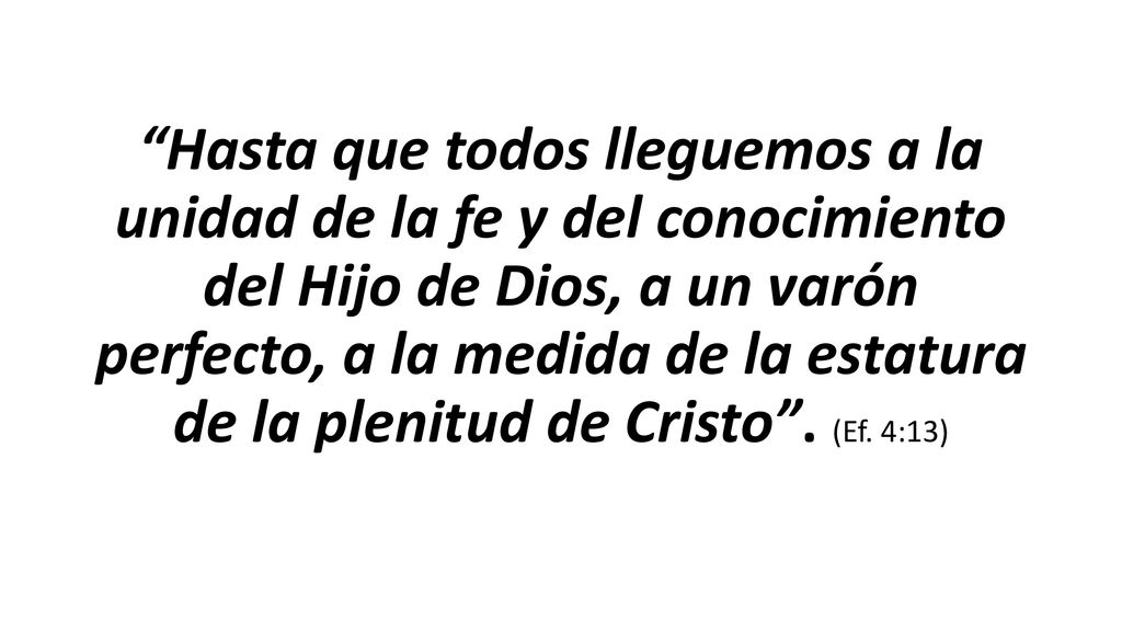 Hasta que todos lleguemos a la unidad de la fe y del conocimiento del Hijo de Dios, a un varón perfecto, a la medida de la estatura de la plenitud de Cristo .