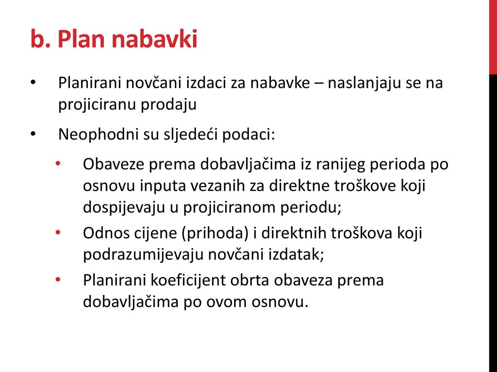 b. Plan nabavki Planirani novčani izdaci za nabavke – naslanjaju se na projiciranu prodaju. Neophodni su sljedeći podaci: