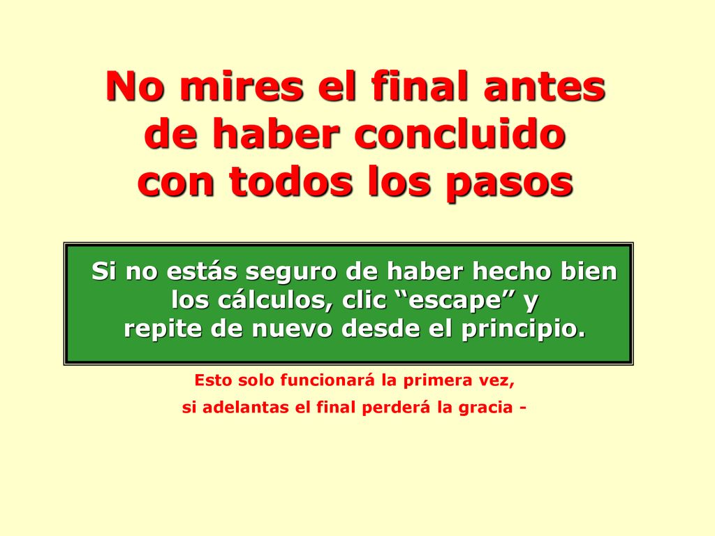 No mires el final antes de haber concluido con todos los pasos Si no estás seguro de haber hecho bien los cálculos, clic escape y repite de nuevo desde el principio.