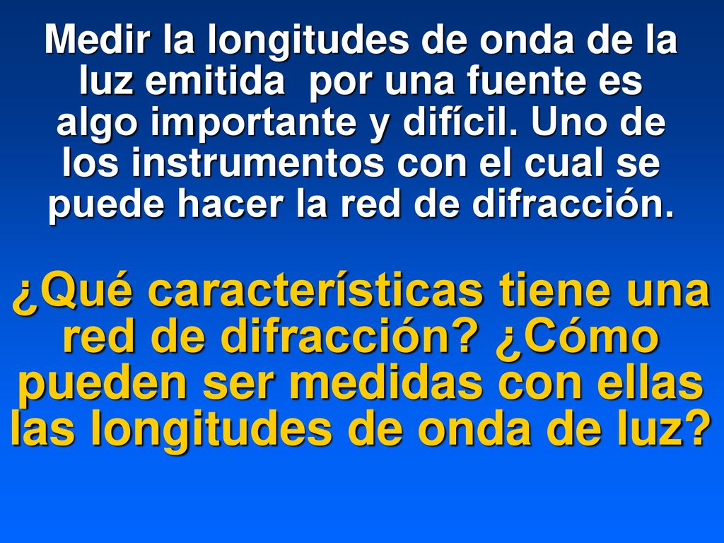 Medir la longitudes de onda de la luz emitida por una fuente es algo importante y difícil. Uno de los instrumentos con el cual se puede hacer la red de difracción.