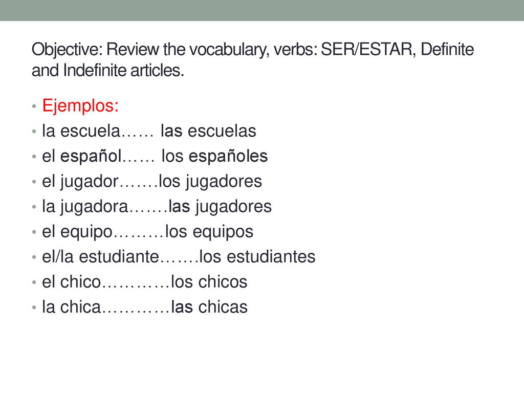 Objective: Review the vocabulary, verbs: SER/ESTAR, Definite and Indefinite articles.