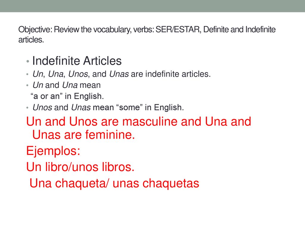Un and Unos are masculine and Una and Unas are feminine. Ejemplos: