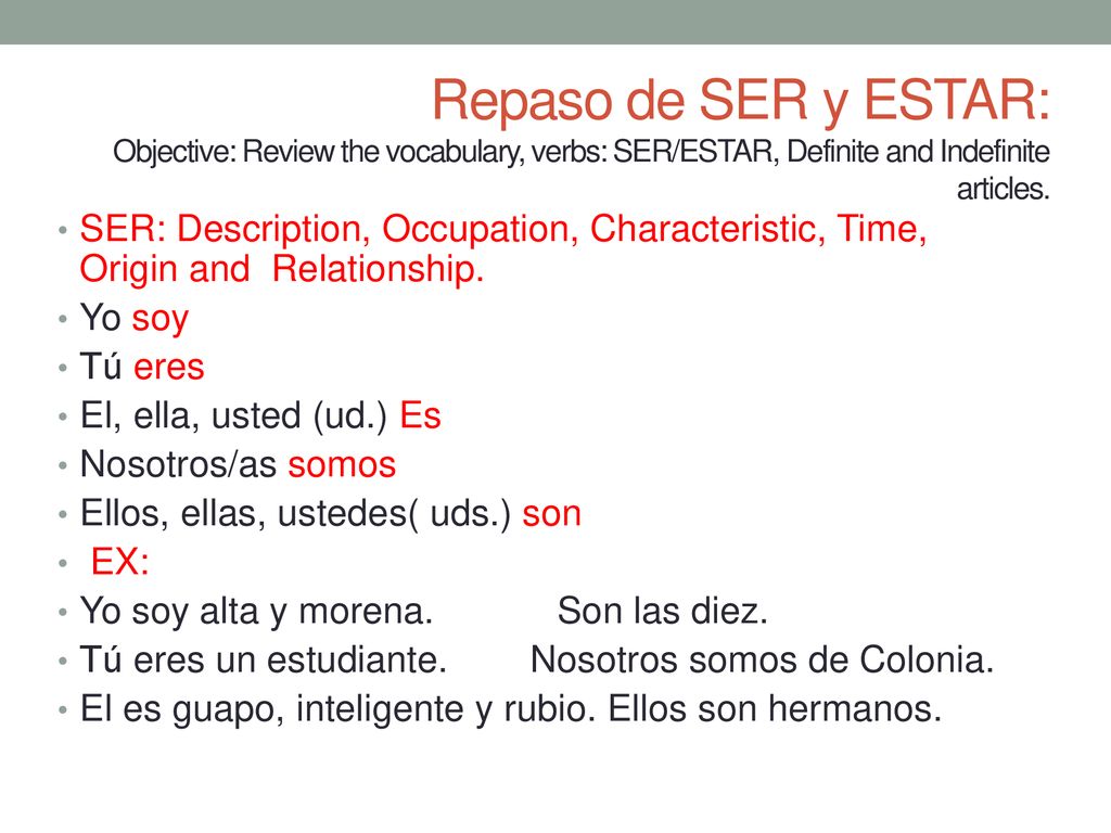 Repaso de SER y ESTAR: Objective: Review the vocabulary, verbs: SER/ESTAR, Definite and Indefinite articles.