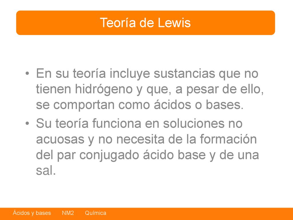 Teoría de Lewis En su teoría incluye sustancias que no tienen hidrógeno y que, a pesar de ello, se comportan como ácidos o bases.