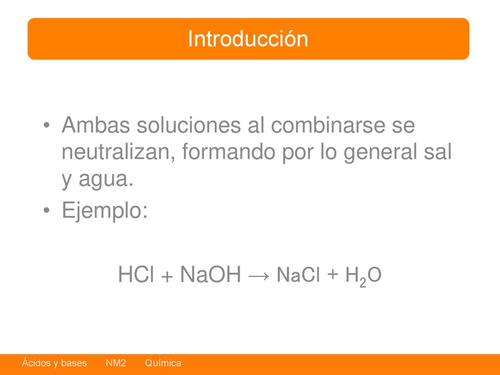 Introducción Ambas soluciones al combinarse se neutralizan, formando por lo general sal y agua. Ejemplo: