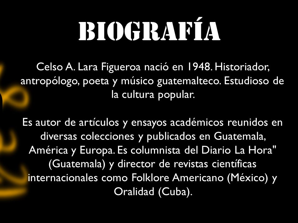 biografía Celso A. Lara Figueroa nació en Historiador, antropólogo, poeta y músico guatemalteco. Estudioso de la cultura popular.