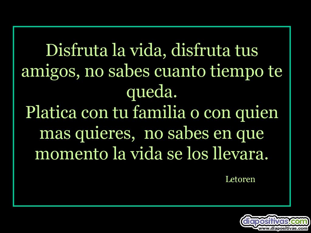 Disfruta la vida, disfruta tus amigos, no sabes cuanto tiempo te queda
