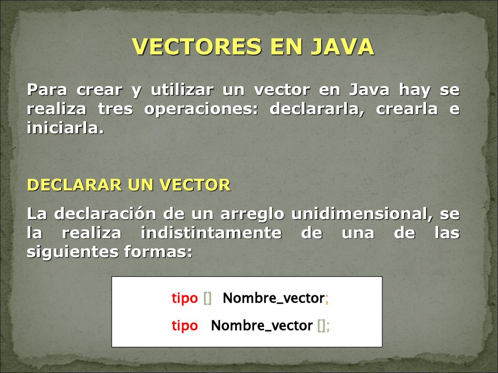 VECTORES EN JAVA Para crear y utilizar un vector en Java hay se realiza tres operaciones: declararla, crearla e iniciarla.