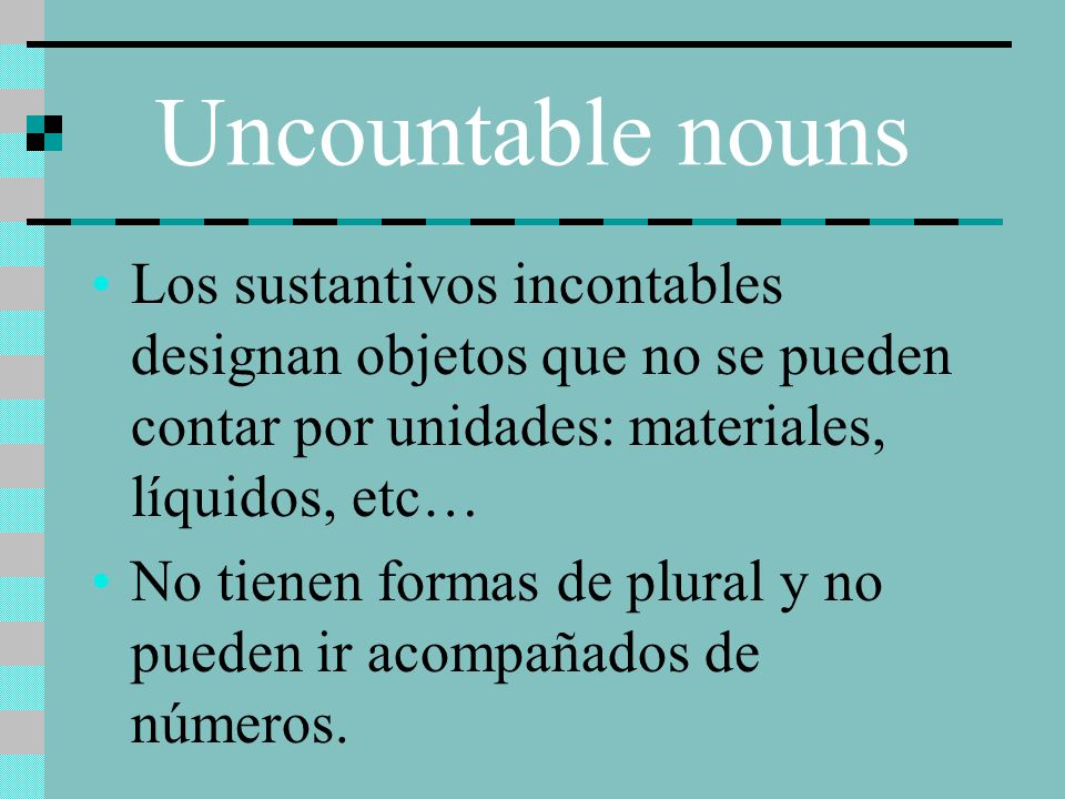 Uncountable nouns Los sustantivos incontables designan objetos que no se pueden contar por unidades: materiales, líquidos, etc…