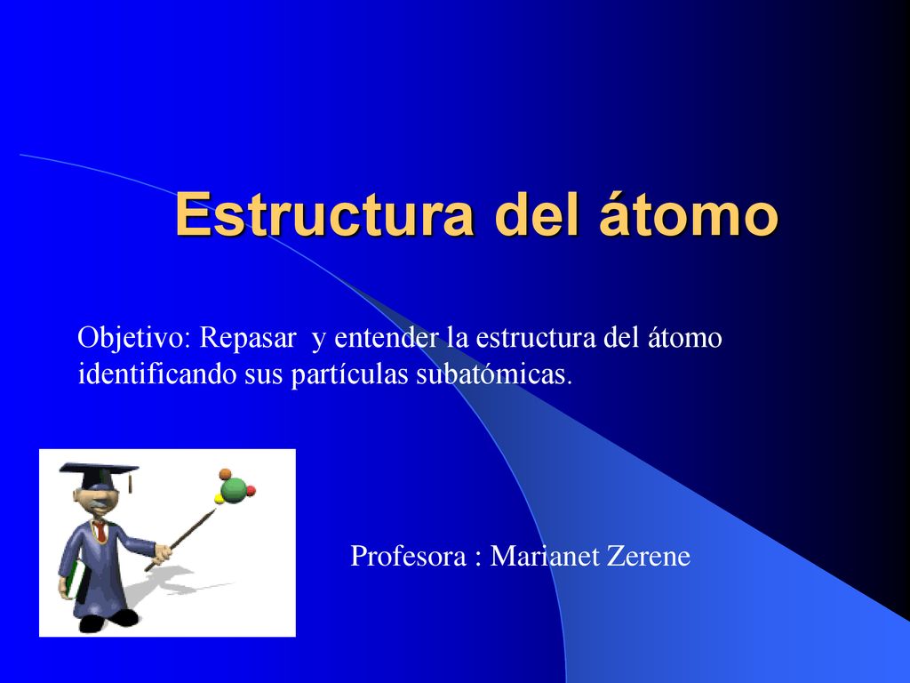 Estructura del átomo Objetivo: Repasar y entender la estructura del átomo identificando sus partículas subatómicas.
