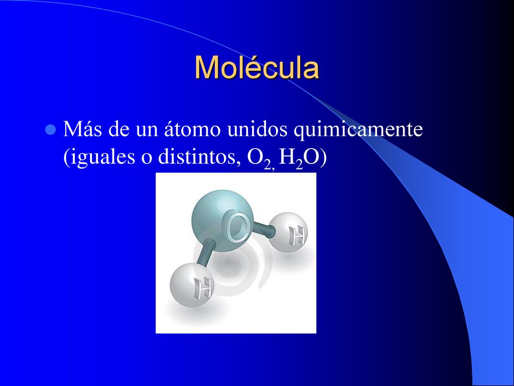 Molécula Más de un átomo unidos quimicamente (iguales o distintos, O2, H2O)