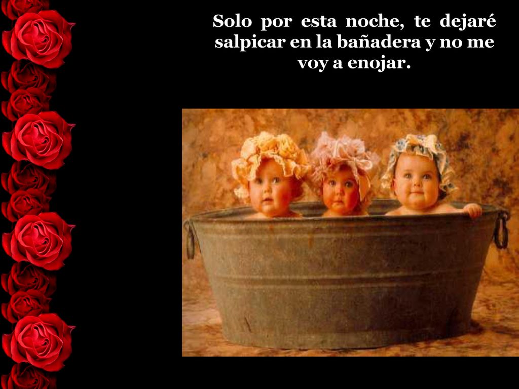Solo por esta noche, te dejaré salpicar en la bañadera y no me voy a enojar.