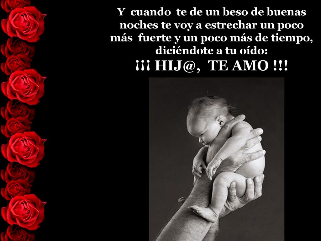 Y cuando te de un beso de buenas noches te voy a estrechar un poco más fuerte y un poco más de tiempo, diciéndote a tu oído: ¡¡¡ TE AMO !!!