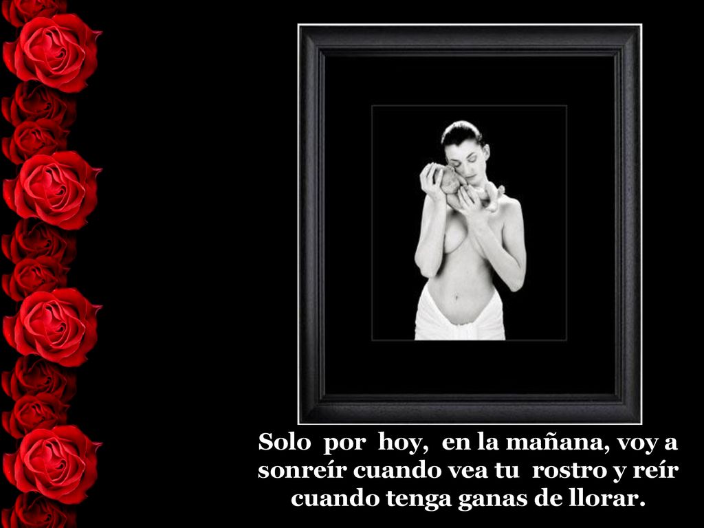 Solo por hoy, en la mañana, voy a sonreír cuando vea tu rostro y reír cuando tenga ganas de llorar.